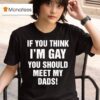 If You Think I M Gay You Should Meet My Dads T Shirt