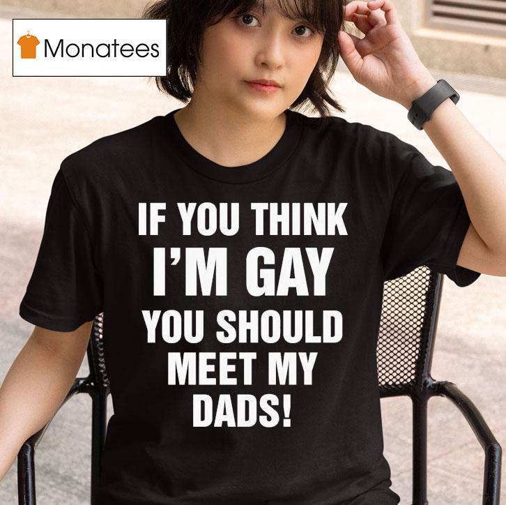 If You Think I M Gay You Should Meet My Dads T Shirt
