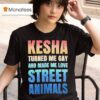 Kesha Turned Me Gay And Made Me Love Street Animals T Shirt