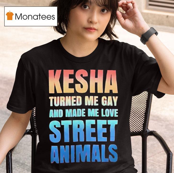Kesha Turned Me Gay And Made Me Love Street Animals T Shirt