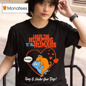 Leave The Humping To The Humans Please Spay And Neuter Your Dogs Hear T Shirt