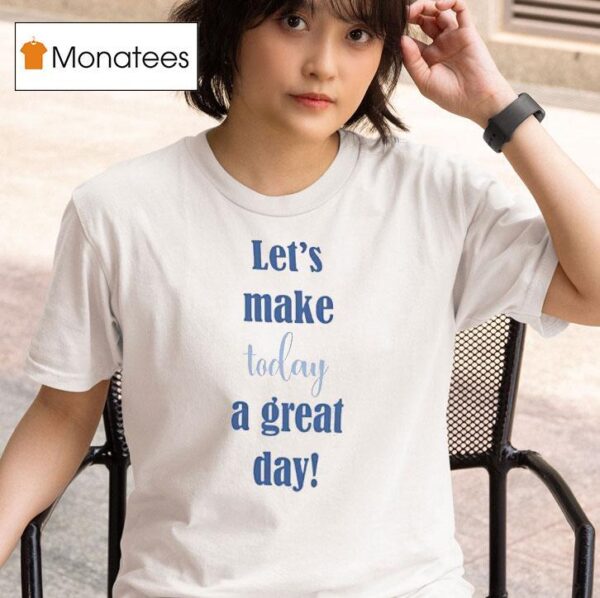 Let S Make Today A Great Day T Shirt