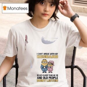 Minion I Cant Argue With My Husband He S Older Than Me And Old People Dont Listen T Shirt