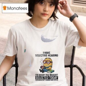 Minion I Have Selective Hearing I M Sorry You Weren T Selected Today T Shirt
