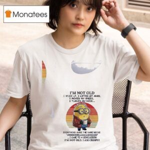 Minion I M Not Old I Woke Up I Lifted My Arms I Moved My Knees I Turned My Neck Everything Made The Same Noise Crrrrrrraaaaaaaccccccck I Came To A Conclusion I M Not Old I Am Crispy T Shirt