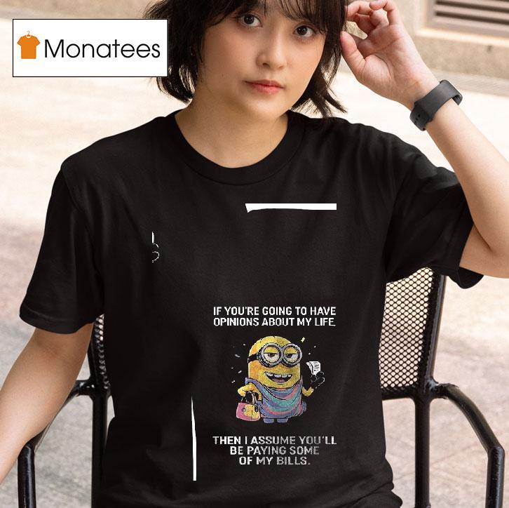 Minion If You Re Going To Have Opinions About My Life Then I Assume You Ll Be Paying Some Of My Bills T Shirt