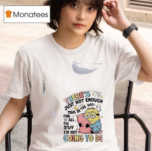 Minion There S Just Not In The Enough Day Time For All The Stuff I M Not Going To Do T Shirt