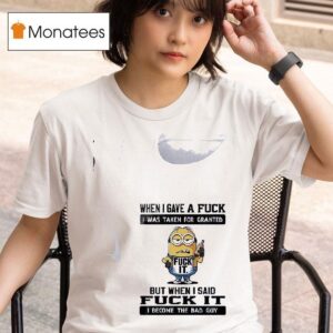 Minion When I Gave A Fuck I Was Taken For Granted But When I Said Fuck It I Become The Bad Guy T Shirt