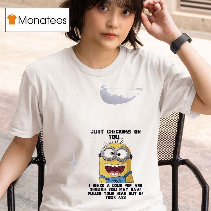 Minions Just Checking On You I Heard A Loud Pop And Though You May Have Pulled Your Head Out Of Your Ass T Shirt