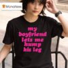 My Boyfriend Lets Me Hump His Leg T Shirt