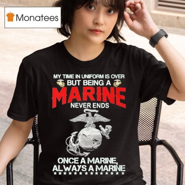 My Time In Uniform Is Over But Being A Marine Never Ends Once A Marine Always A Marine T Shirt