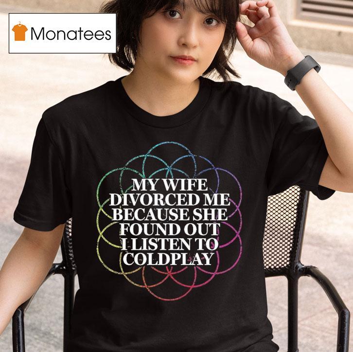 My Wife Divorced Me Because She Found Out I Listen To Coldplay T Shirt