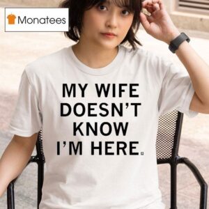 My Wife Doesn T Know I M Here T Shirt
