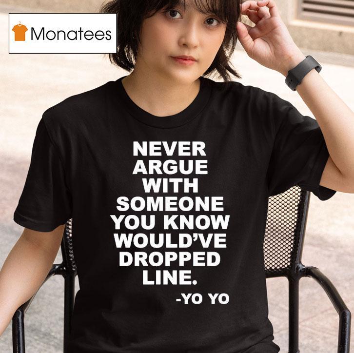 Never Argue With Someone You Know Would Ve Dropped Line Yo Yo T Shirt