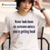 Never Look Down On Someone Unless You Re Getting Head T Shirt