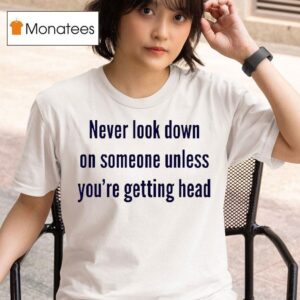 Never Look Down On Someone Unless You Re Getting Head T Shirt
