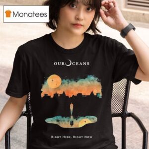 Our Oceans Right Here Right Now T Shirt