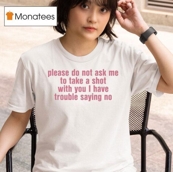 Please Do Not Ask Me To Take A Shot With You I Have Trouble Saying No T Shirt