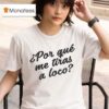 Por Que Me Tiras A Loco T Shirt