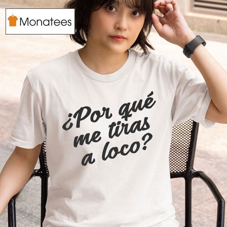 Por Que Me Tiras A Loco T Shirt