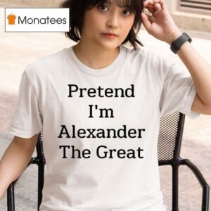 Pretend I M Alexander The Grea T Shirt