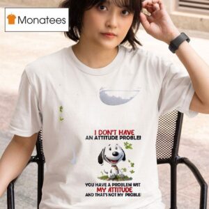 Snoopy I Don T Have An Attitude Problem You Have A Problem With My Attitude T Shirt