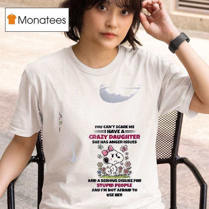 Snoopy You Can T Scare Me I Have A Crazy Daughter She Has Anger Issues And A Serious Dislike For Stupid People And I M Not Afraid To Use Her T Shirt