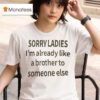 Sorry Ladies I M Already Like A Brother To Someone Else T Shirt