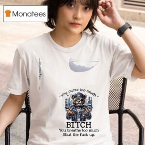 Teddy Bear You Curse Too Much Bitch You Breathe Too Much Shut The Fuck Up T Shirt
