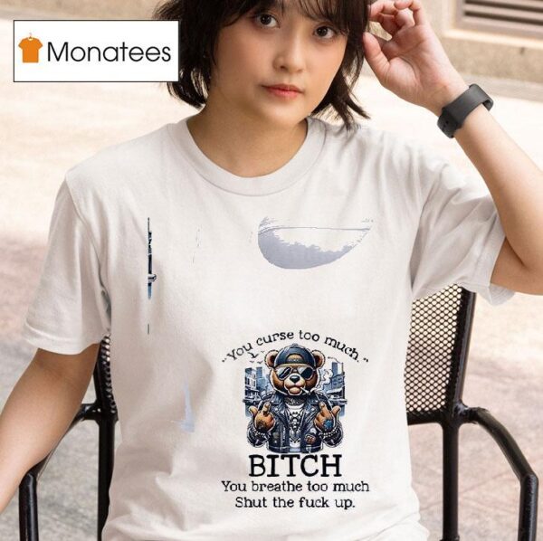 Teddy Bear You Curse Too Much Bitch You Breathe Too Much Shut The Fuck Up T Shirt