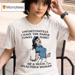 Unfortunately I Have The Paper Towel Habit Of A Much Wealthier Woman T Shirt