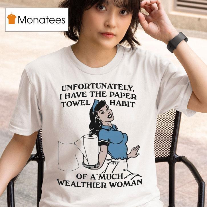 Unfortunately I Have The Paper Towel Habit Of A Much Wealthier Woman T Shirt