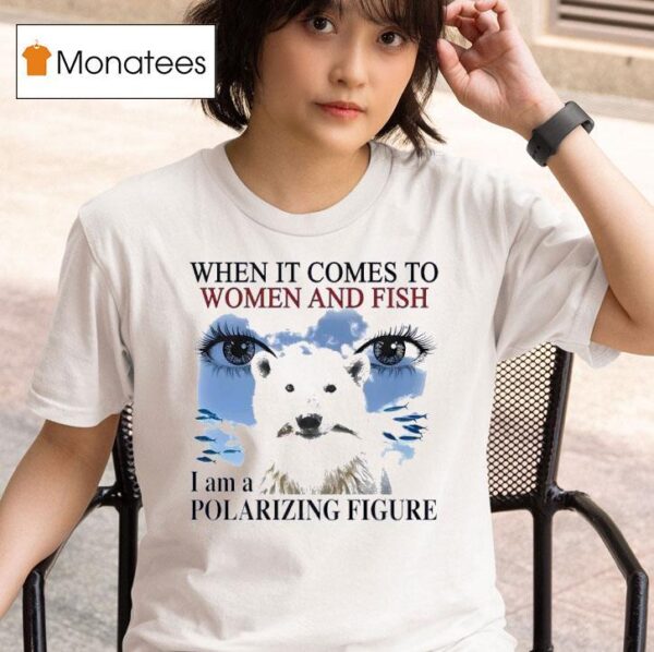 When It Comes To Women And Fish I Am A Polarizing Figure New T Shirt