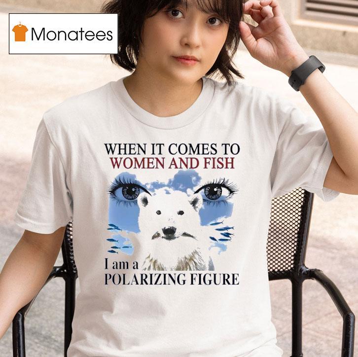 When It Comes To Women And Fish I Am A Polarizing Figure New T Shirt