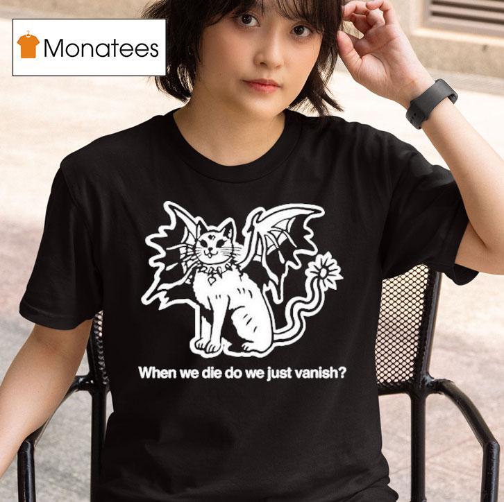 When We Die Do We Just Vanish S T Shirt