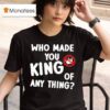 Who Made You King Of Anything No King T Shirt