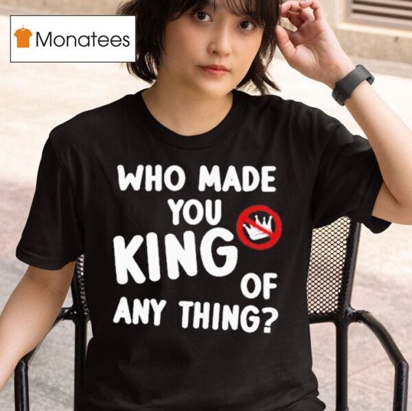 Who Made You King Of Anything No King T Shirt