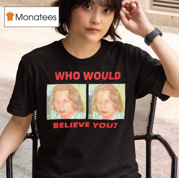 Who Would Believe You T Shirt