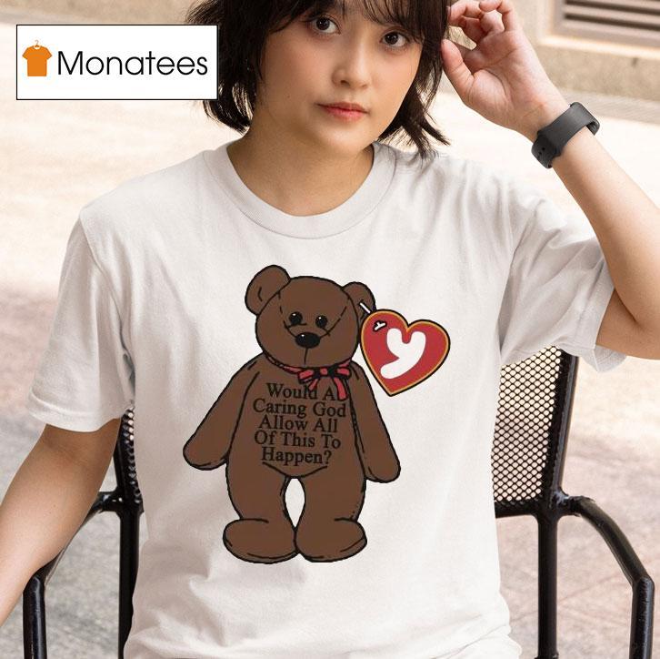 Would A Caring God Allow All Of This To Happen Teddy Bear Hear T Shirt