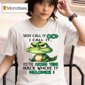You Call It Ocd I Call It Put The Fucking Thing Back Where It Belongs Crocodile Gator T Shirt