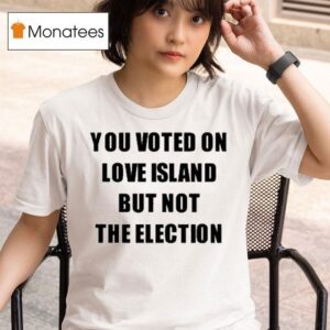 You Voted On Love Island But Not The Election T Shirt