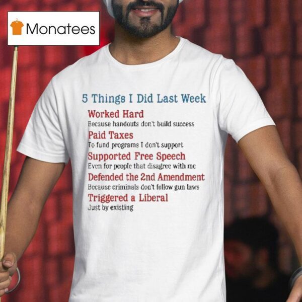 Things I Did Last Week Worked Hard Paid Taxes Supported Free Speech Defended The Nd Amendment Triggered A Liberal T Shirt