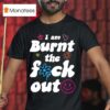 Anna Przy I Am Burnt The Fuck Ou T Shirt
