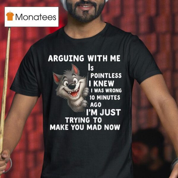Arguing With Me Is Pointless I Knew I Was Wrong Minutes Ago I M Just Trying To Make You Mad Now Wolf T Shirt