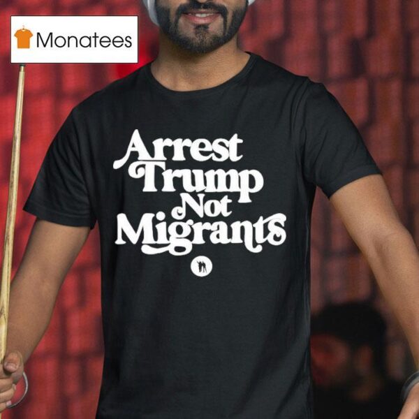 Arrest Trump Not Migrants T Shirt