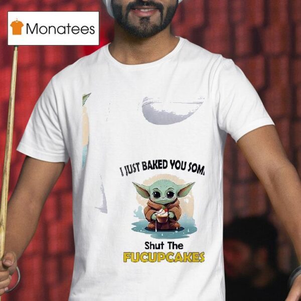 Baby Yoda I Just Baked You Some Shut The Fucupcakes T Shirt