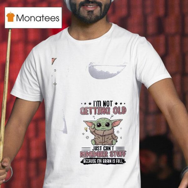 Baby Yoda I M Not Getting Old Just Can T Remember Stuff Because My Brain Is Full T Shirt