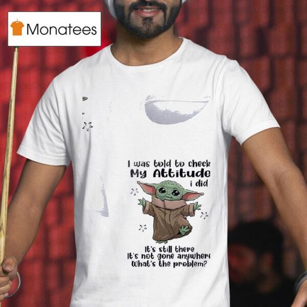 Baby Yoda I Was Told To Check My Attitude I Did It S Still There It S Not Gone Anywhere T Shirt