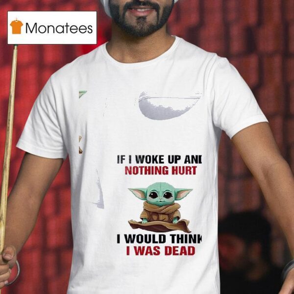 Baby Yoda If I Woke Up And Nothing Hurt I Would Think I Was Dead T Shirt