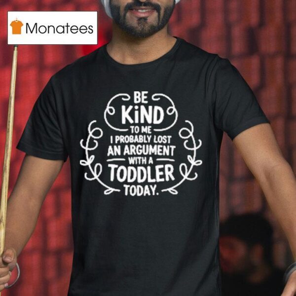 Be Kind To Me I Probably Lost An Argument With A Toddler Today T Shirt